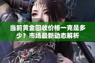 当前黄金回收价格一克是多少？市场最新动态解析