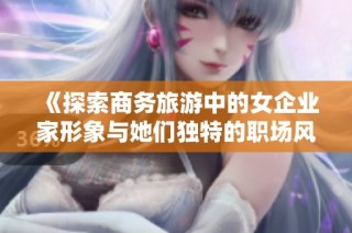 《探索商务旅游中的女企业家形象与她们独特的职场风格》