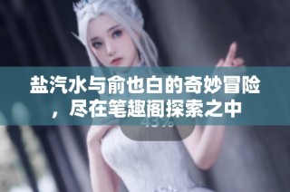 盐汽水与俞也白的奇妙冒险，尽在笔趣阁探索之中