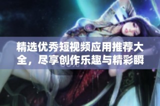 精选优秀短视频应用推荐大全，尽享创作乐趣与精彩瞬间
