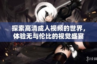探索高清成人视频的世界，体验无与伦比的视觉盛宴