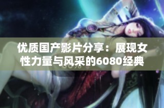优质国产影片分享：展现女性力量与风采的6080经典之作