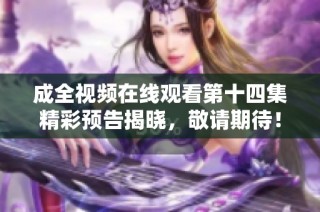 成全视频在线观看第十四集精彩预告揭晓，敬请期待！