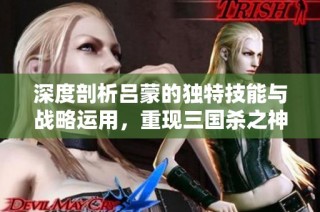 深度剖析吕蒙的独特技能与战略运用，重现三国杀之神风采