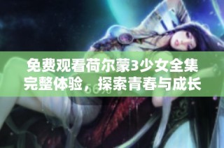 免费观看荷尔蒙3少女全集完整体验，探索青春与成长的故事