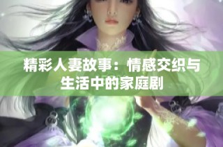精彩人妻故事：情感交织与生活中的家庭剧