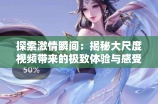 探索激情瞬间：揭秘大尺度视频带来的极致体验与感受