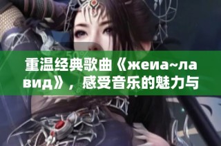 重温经典歌曲《жeиа~лавид》，感受音乐的魅力与情感