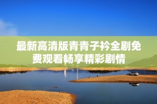 最新高清版青青子衿全剧免费观看畅享精彩剧情