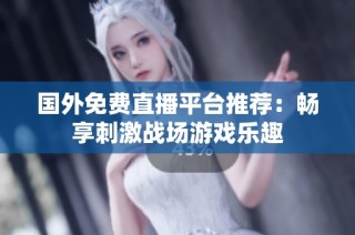 国外免费直播平台推荐：畅享刺激战场游戏乐趣