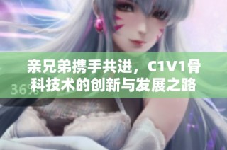 亲兄弟携手共进，C1V1骨科技术的创新与发展之路