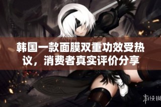 韩国一款面膜双重功效受热议，消费者真实评价分享