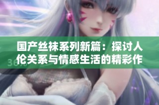 国产丝袜系列新篇：探讨人伦关系与情感生活的精彩作品