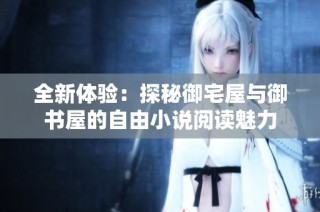 全新体验：探秘御宅屋与御书屋的自由小说阅读魅力
