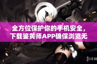 全方位保护你的手机安全，下载鉴黄师APP确保浏览无忧