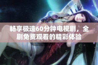 畅享极速60分钟电视剧，全剧免费观看的精彩体验