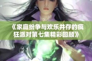 《家庭纷争与欢乐并存的疯狂派对第七集精彩回顾》