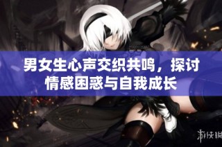 男女生心声交织共鸣，探讨情感困惑与自我成长