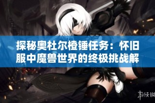 探秘奥杜尔橙锤任务：怀旧服中魔兽世界的终极挑战解析