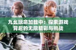 九幺玩命加载中：探索游戏背后的无限精彩与挑战