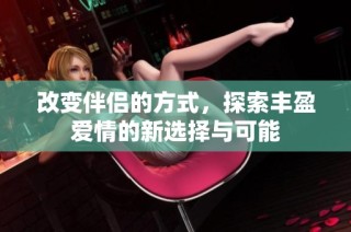 改变伴侣的方式，探索丰盈爱情的新选择与可能