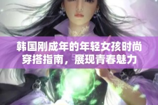 韩国刚成年的年轻女孩时尚穿搭指南，展现青春魅力