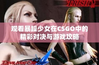 观看暴躁少女在CSGO中的精彩对决与游戏攻略