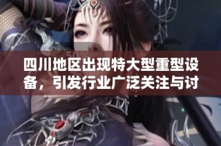 四川地区出现特大型重型设备，引发行业广泛关注与讨论