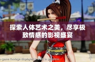 探索人体艺术之美，尽享极致情感的影视盛宴
