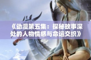 《动漫第五集：探秘故事深处的人物情感与命运交织》