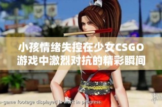 小孩情绪失控在少女CSGO游戏中激烈对抗的精彩瞬间