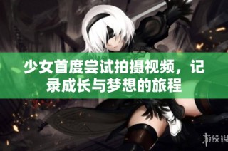 少女首度尝试拍摄视频，记录成长与梦想的旅程