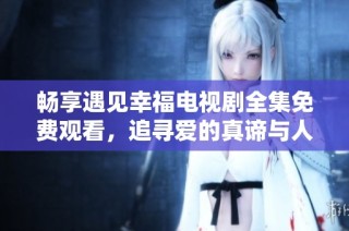 畅享遇见幸福电视剧全集免费观看，追寻爱的真谛与人生启示