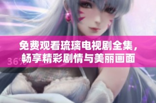 免费观看琉璃电视剧全集，畅享精彩剧情与美丽画面