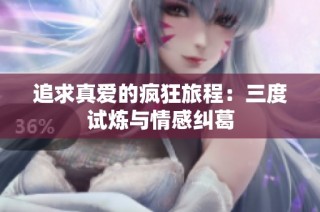 追求真爱的疯狂旅程：三度试炼与情感纠葛