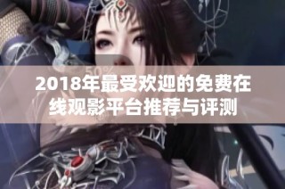 2018年最受欢迎的免费在线观影平台推荐与评测