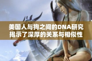 美国人与狗之间的DNA研究揭示了深厚的关系与相似性