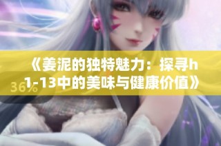 《姜泥的独特魅力：探寻h1-13中的美味与健康价值》