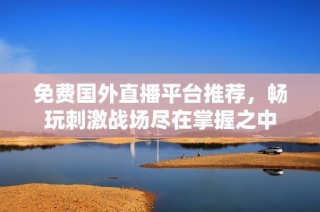 免费国外直播平台推荐，畅玩刺激战场尽在掌握之中