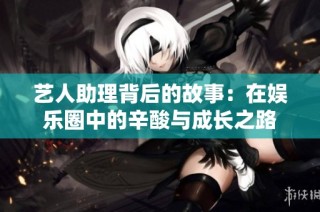 艺人助理背后的故事：在娱乐圈中的辛酸与成长之路