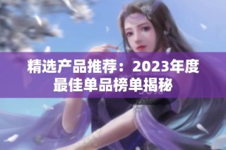 精选产品推荐：2023年度最佳单品榜单揭秘