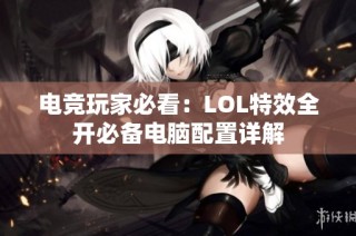 电竞玩家必看：LOL特效全开必备电脑配置详解