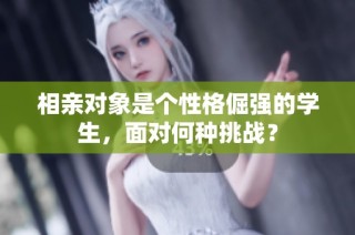 相亲对象是个性格倔强的学生，面对何种挑战？
