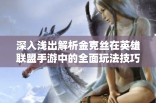 深入浅出解析金克丝在英雄联盟手游中的全面玩法技巧