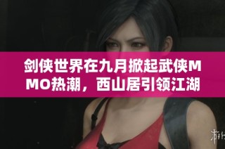 剑侠世界在九月掀起武侠MMO热潮，西山居引领江湖风云