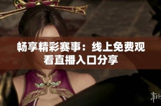 畅享精彩赛事：线上免费观看直播入口分享