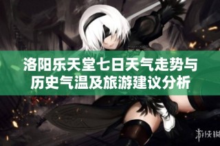 洛阳乐天堂七日天气走势与历史气温及旅游建议分析