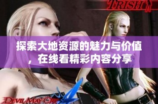探索大地资源的魅力与价值，在线看精彩内容分享