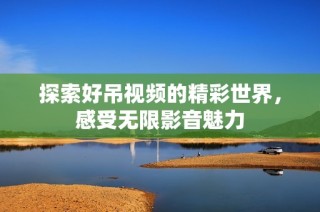 探索好吊视频的精彩世界，感受无限影音魅力
