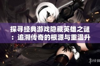 探寻经典游戏隐藏英雄之谜：追溯传奇的根源与重温升级之道